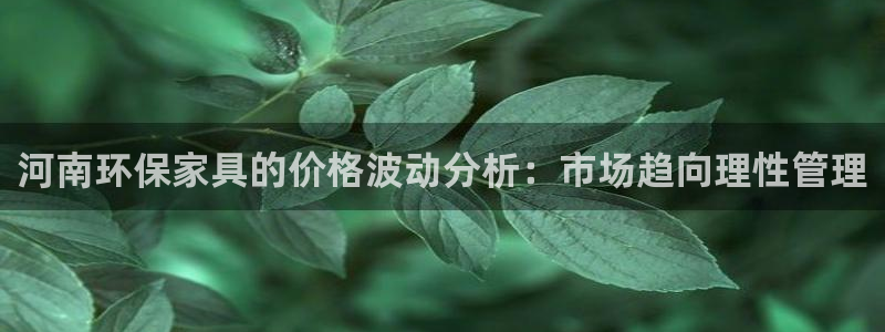 杏宇平台代理怎么赚钱快：河南环保家具的价格波动分析：市场趋向