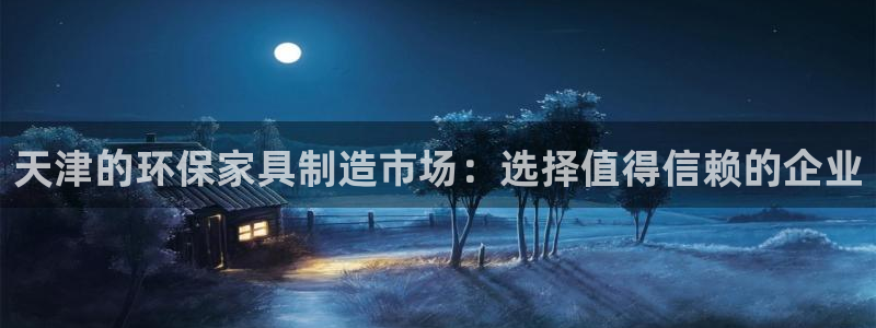 杏宇官网娱乐：天津的环保家具制造市场：选择值得信赖的企业