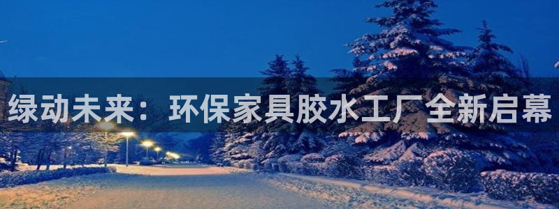 杏宇平台测速登录：绿动未来：环保家具胶水工厂全新启幕