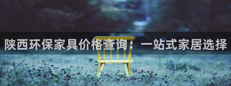 杏宇平台线路测试：陕西环保家具价格查询：一站式家居选择