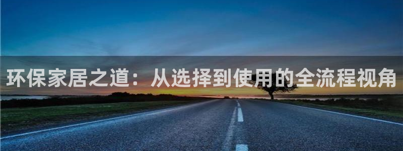 杏宇注册登陆：环保家居之道：从选择到使用的全流程视角