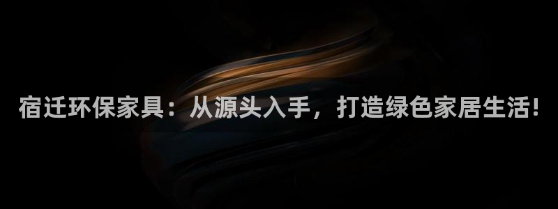 杏宇登陆网站：宿迁环保家具：从源头入手，打造绿色家居生活!