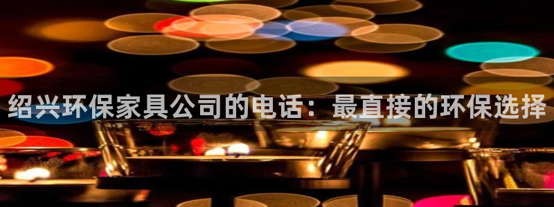 杏宇注册开户：绍兴环保家具公司的电话：最直接的环保选择