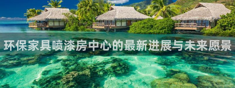 杏宇注册登录代理：环保家具喷漆房中心的最新进展与未来愿景