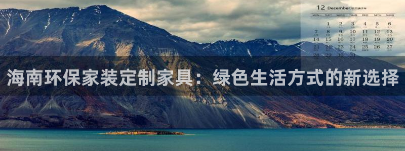 杏宇注册杏宇登陆：海南环保家装定制家具：绿色生活方式的新选择