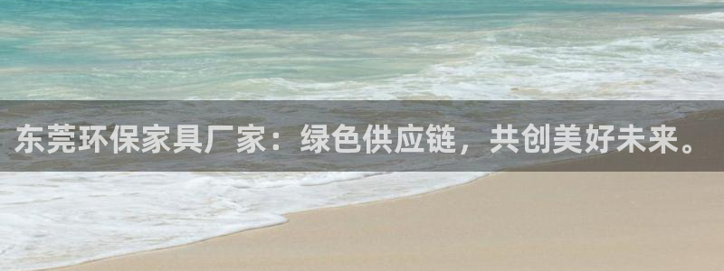 杏宇平台已注册入口：东莞环保家具厂家：绿色供应链，共创美好未