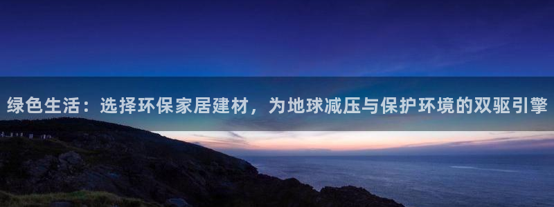 杏宇官网游戏：绿色生活：选择环保家居建材，为地球减压与保护环