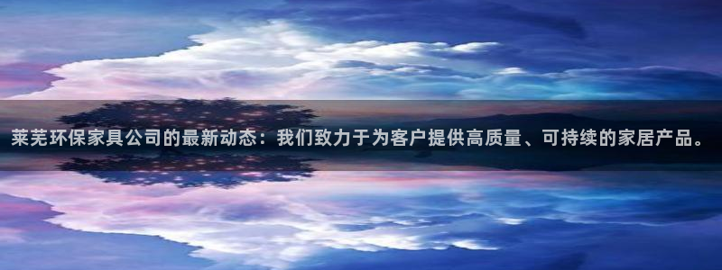 杏宇平台可以提款吗：莱芜环保家具公司的最新动态：我们致力于为